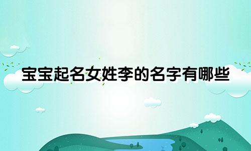 宝宝起名女姓李的名字有哪些