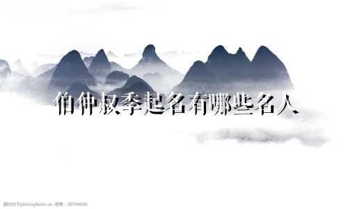 伯仲叔季起名有哪些名人