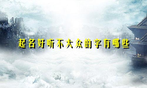 起名好听不大众的字有哪些