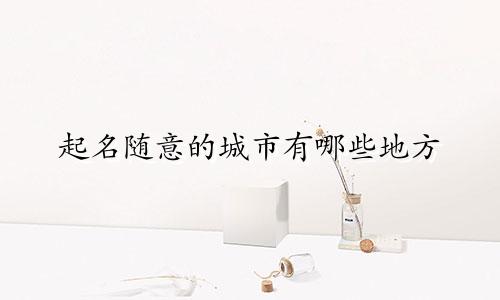 起名随意的城市有哪些地方
