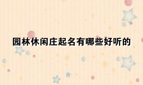 园林休闲庄起名有哪些好听的