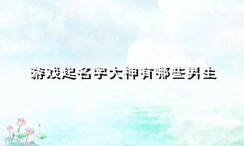 游戏起名字大神有哪些男生