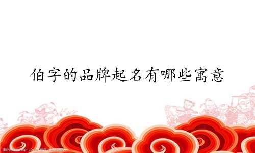 伯字的品牌起名有哪些寓意