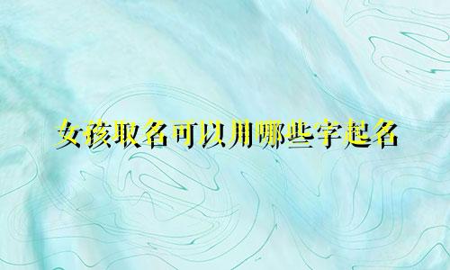 女孩取名可以用哪些字起名