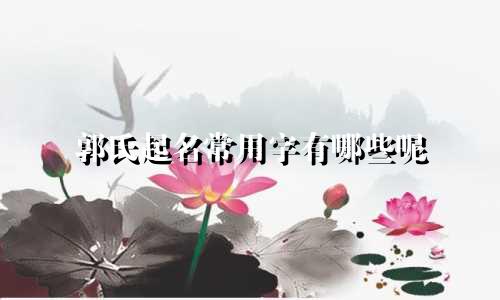 郭氏起名常用字有哪些呢