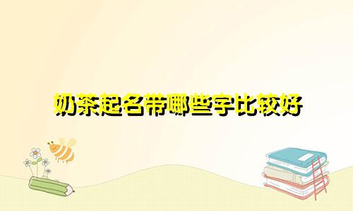 奶茶起名带哪些字比较好