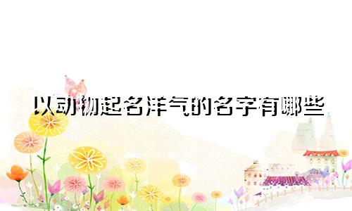 以动物起名洋气的名字有哪些