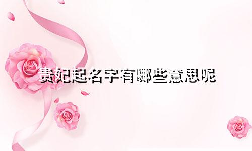 贵妃起名字有哪些意思呢