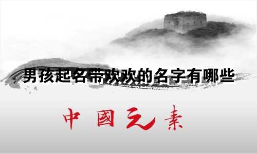男孩起名带欢欢的名字有哪些