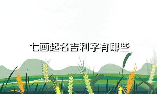 七画起名吉利字有哪些