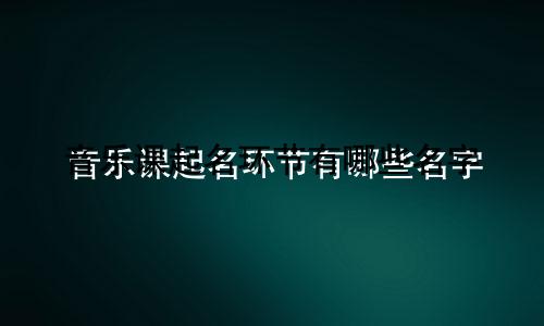 音乐课起名环节有哪些名字