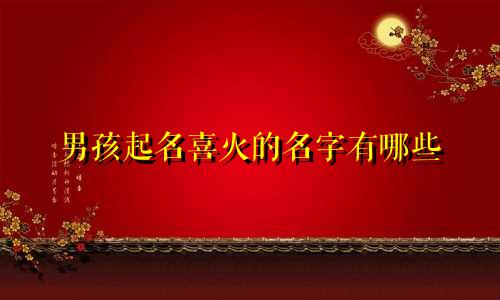 男孩起名喜火的名字有哪些