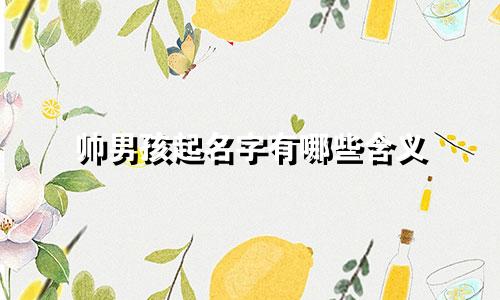 帅男孩起名字有哪些含义