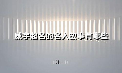 威字起名的名人故事有哪些