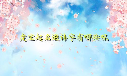 虎宝起名避讳字有哪些呢