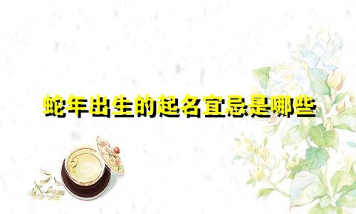 蛇年出生的起名宜忌是哪些