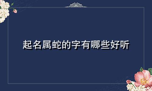 起名属蛇的字有哪些好听