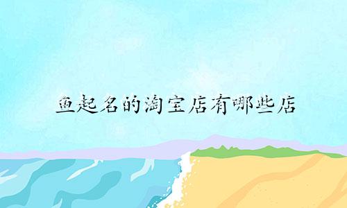鱼起名的淘宝店有哪些店