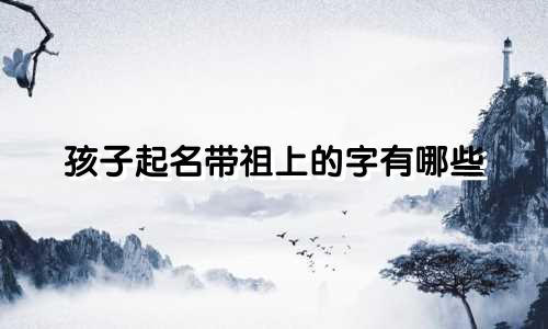 孩子起名带祖上的字有哪些
