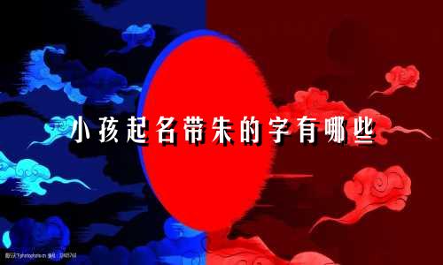 小孩起名带朱的字有哪些