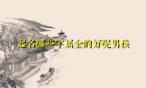 起名哪些字属金的好呢男孩