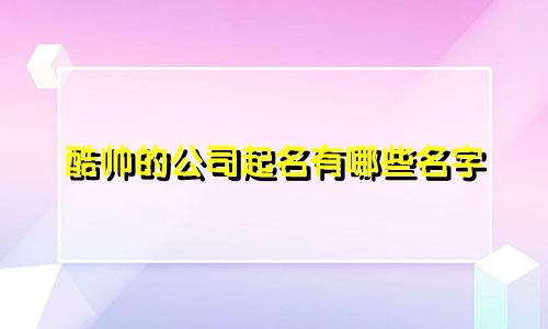 酷帅的公司起名有哪些名字