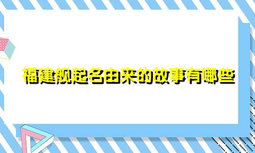 福建舰起名由来的故事有哪些