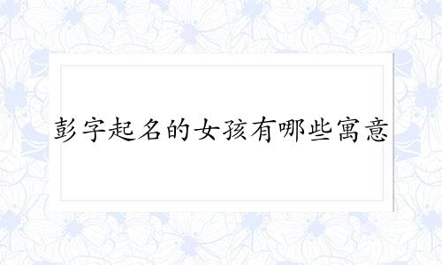 彭字起名的女孩有哪些寓意