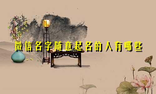微信名字随意起名的人有哪些