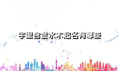 字里含金水木起名有哪些