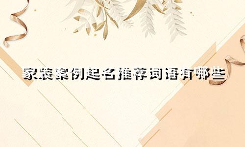 家装案例起名推荐词语有哪些
