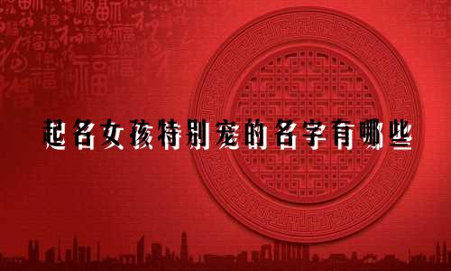 起名女孩特别宠的名字有哪些