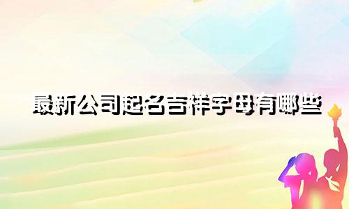 最新公司起名吉祥字母有哪些