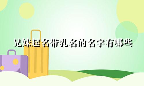 兄妹起名带乳名的名字有哪些