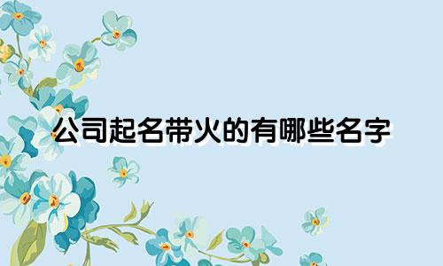 公司起名带火的有哪些名字