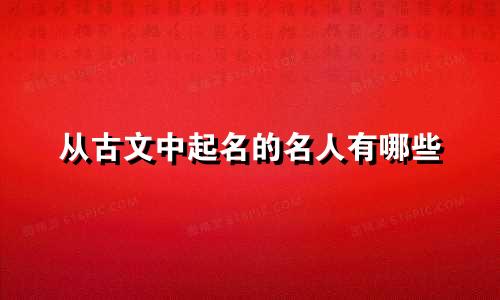 从古文中起名的名人有哪些