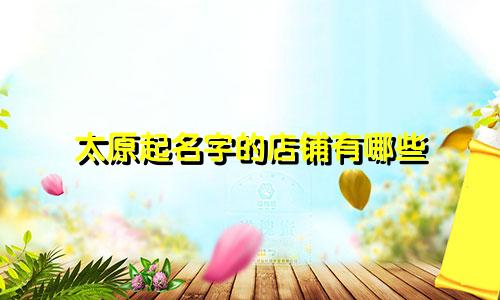 太原起名字的店铺有哪些