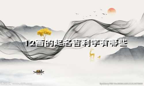 12画的起名吉利字有哪些