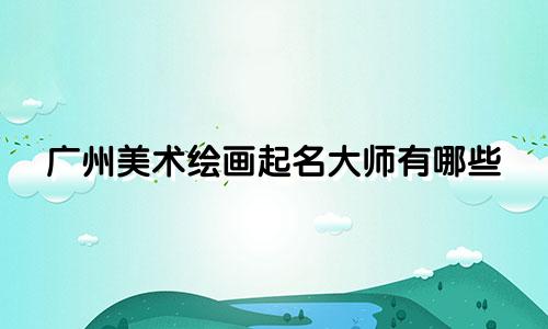 广州美术绘画起名大师有哪些