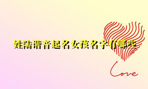 姓陆谐音起名女孩名字有哪些
