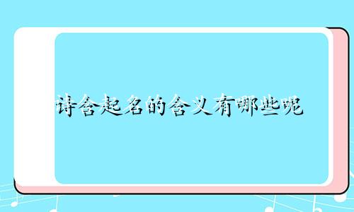 诗含起名的含义有哪些呢