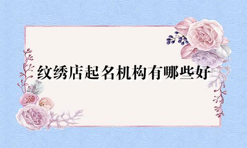 纹绣店起名机构有哪些好