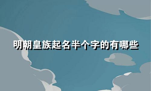 明朝皇族起名半个字的有哪些