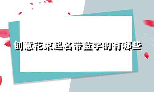 创意花束起名带蓝字的有哪些