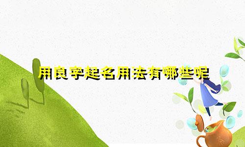 用良字起名用法有哪些呢
