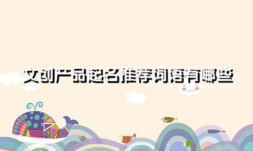 文创产品起名推荐词语有哪些