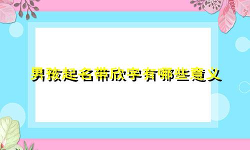 男孩起名带欣字有哪些意义