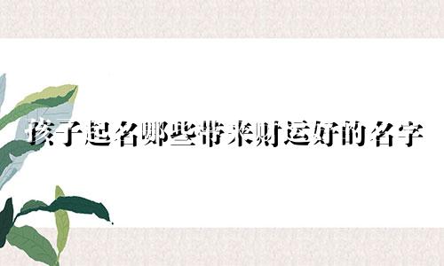 孩子起名哪些带来财运好的名字