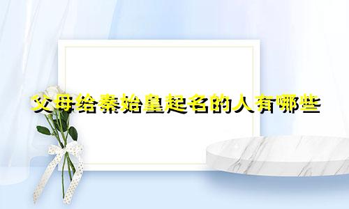 父母给秦始皇起名的人有哪些