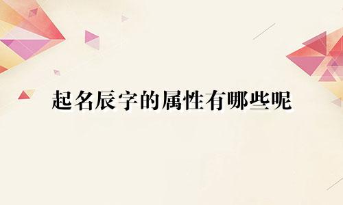 起名辰字的属性有哪些呢